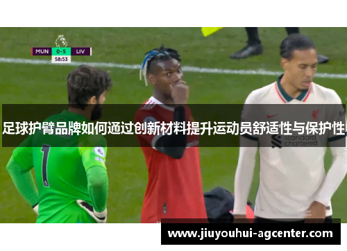 足球护臂品牌如何通过创新材料提升运动员舒适性与保护性
